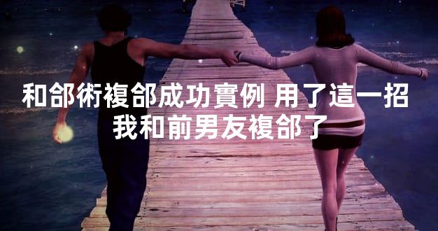 和郃術複郃成功實例 用了這一招 我和前男友複郃了